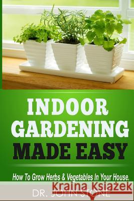 Indoor Gardening Made Easy: How To Grow Herbs & Vegetables In Your House Stone, John 9781497473775 Createspace