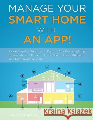 Manage Your Smart Home With An App!: Learn Step-by-Step How to Control Your Home Lighting, Thermostats, IP Cameras, Music, Alarm, Locks, Kitchen and G O'Driscoll, Gerard 9781497493117 Createspace