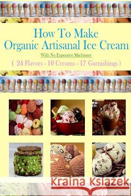 How To Make Organic Artisanal Ice Cream.: With No Expensive Machinery. Hovsepian, Eric 9781497497511 Createspace
