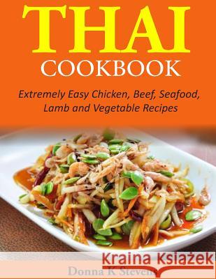 Thai Cookbook: Extremely Easy Chicken, Beef, Seafood, Lamb and Vegetable Recipes Donna K. Stevens 9781497528260 Createspace
