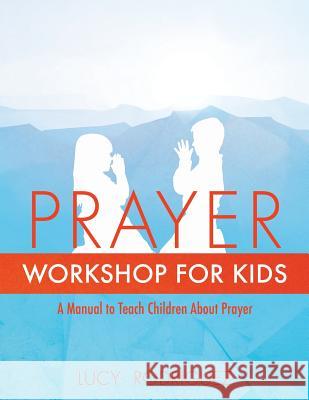 Prayer Workshop for Kids Lucy Rodriguez 9781498463447 Xulon Press