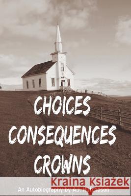 Choices Consequences Crowns A J Hutcheson 9781498492324 Xulon Press