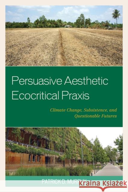 Persuasive Aesthetic Ecocritical Praxis: Climate Change, Subsistence, and Questionable Futures Patrick D. Murphy 9781498514835 Lexington Books