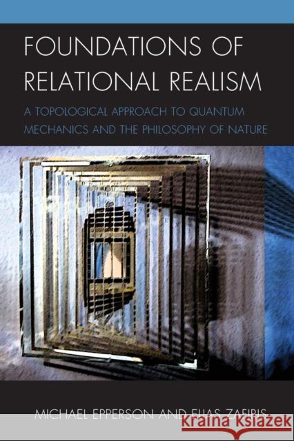 Foundations of Relational Realism: A Topological Approach to Quantum Mechanics and the Philosophy of Nature Epperson, Michael 9781498516228 Lexington Books