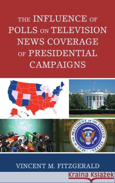 The Influence of Polls on Television News Coverage of Presidential Campaigns Vincent M. Fitzgerald 9781498542326 Lexington Books