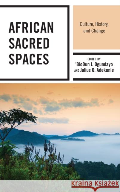 African Sacred Spaces: Culture, History, and Change Julius O. Adekunle 'biodun J. Ogundayo Oluwasegun Peter Aluko 9781498567428 Lexington Books