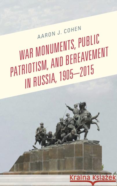 War Monuments, Public Patriotism, and Bereavement in Russia, 1905-2015 Aaron J. Cohen   9781498577496 Lexington Books