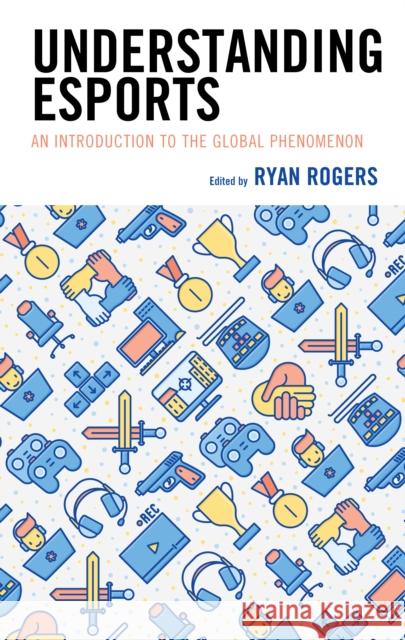 Understanding Esports: An Introduction to the Global Phenomenon Ryan Rogers Kelly L. Adams Andrew C. Billings 9781498589802 Lexington Books