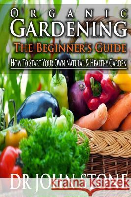Organic Gardening The Beginner's Guide: How To Start Your Own Natural & Healthy Garden Stone, John 9781499240023 Createspace