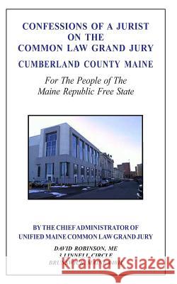 Confessions of a Jurist on the Common Law Grand Jury Cumberland County Maine: For The People of The Maine Republic Free State Robinson, David E. 9781499243666 Createspace