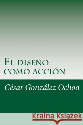 El diseno como accion Ochoa, Cesar Gonzalez 9781499270730 Createspace
