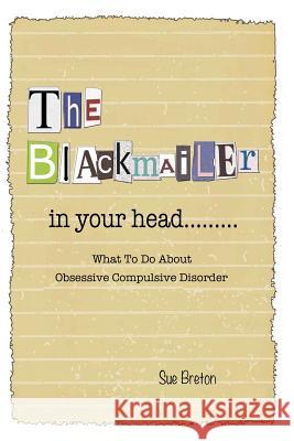 The Blackmailer in Your Head: What To Do About Obsessive Compulsive Disorder Breton, Sue 9781499610352 Createspace
