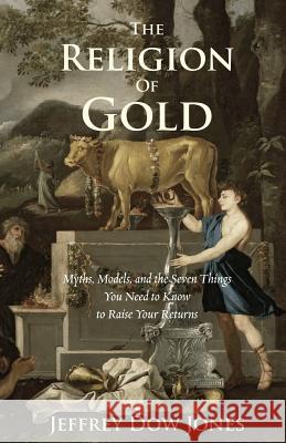 The Religion of Gold: Myths, Models, and the Seven Things You Need to Know to Raise Your Returns Jeffrey Jones 9781499638493 Createspace