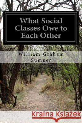 What Social Classes Owe to Each Other William Graham Sumner 9781499665673 Createspace