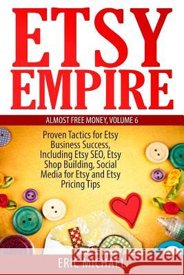 Etsy Empire: Proven Tactics for Your Etsy Business Success, Including Etsy SEO, Etsy Shop Building, Social Media for Etsy and Etsy Michael, Eric 9781499742145 Createspace