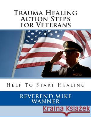 Trauma Healing Action Steps for Veterans: Help To Start Healing Wanner, Reverend Mike 9781499755268 Createspace