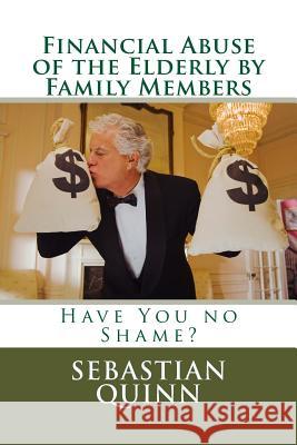Financial Abuse of an Elderly Family Member: Have You No Shame? Sebastian Quinn 9781500128579 Createspace Independent Publishing Platform