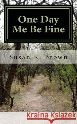 One Day Me Be Fine: Essays and Poems Susan K. Brown 9781500290153 Createspace Independent Publishing Platform