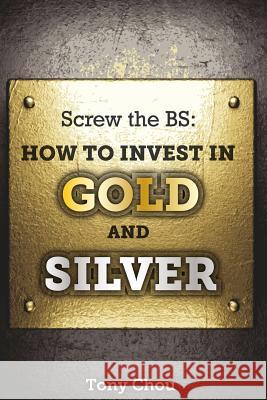 Screw the BS: How to Invest in Gold and Silver Chou, Tony 9781500393564 Createspace