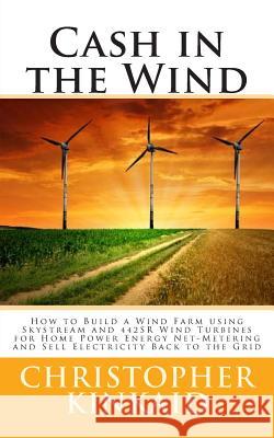 Cash in the Wind: How to Build a Wind Farm using Skystream and 442SR Wind Turbines for Home Power Energy Net-Metering and Sell Electrici Kinkaid, Christopher 9781500483807 Createspace