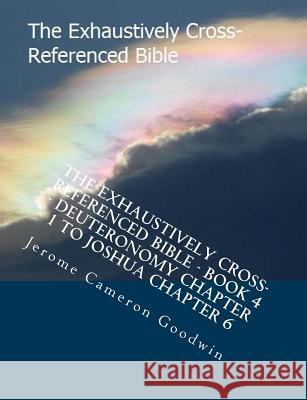 The Exhaustively Cross-Referenced Bible - Book 4 - Deuteronomy Chapter 1 to Joshua Chapter 6: The Exhaustively Cross-Referenced Bible Series MR Jerome Cameron Goodwin 9781500496692 Createspace