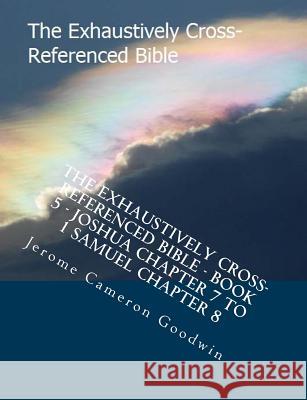 The Exhaustively Cross-Referenced Bible - Book 5 - Joshua Chapter 7 To 1 Samuel Chapter 8: The Exhaustively Cross-Referenced Bible Series Goodwin, Jerome Cameron 9781500496906 Createspace