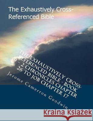 The Exhaustively Cross-Referenced Bible - Book 9 - 2 Chronicles Chapter 26 To Job Chapter 17: The Exhaustively Cross-Referenced Bible Series Goodwin, Jerome Cameron 9781500497491 Createspace