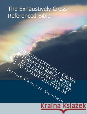 The Exhaustively Cross-Referenced Bible - Book 13 - Ecclesiastes Chapter 3 To Isaiah Chapter 36: The Exhaustively Cross-Referenced Bible Series Goodwin, Jerome Cameron 9781500497972 Createspace