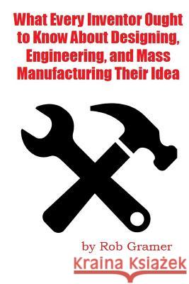 What Every Inventor Ought to Know About Designing, Engineering, and Mass Manufacturing their Idea: What a professional engineer has learned from 10+ y Smith, Mark 9781500550400 Createspace