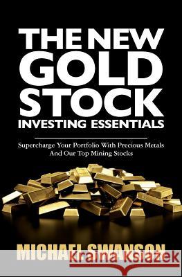 The New Gold Stock Investing Essentials: Supercharge Your Portfolio With Precious Metals And Our Top Mining Stocks Swanson, Michael 9781500600921 Createspace