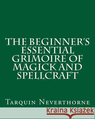 The Beginner's Essential Grimoire of Magick and Spellcraft Tarquin Neverthorne 9781500622176 Createspace