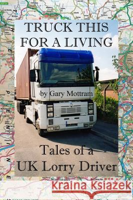 Truck This For A Living: Tales Of A UK Lorry Driver Mottram, Gary 9781500634612 Createspace