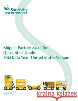 Shipper Partner 2.0.12 Tool: Quick Start Guide 2012 Data Year - United States Version U. S. Environmental Protection Agency 9781500647667 Createspace