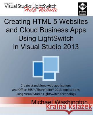 Creating HTML 5 Websites and Cloud Business Apps Using Lightswitch in Visual Studio 2013: Create Standalone Web Applications and Office 365 / Sharepoi Michael Washington 9781500664039 Createspace