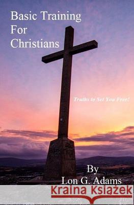Basic Training For Christians: Truths To Set You Free Adams, Lon G. 9781500669041 Createspace
