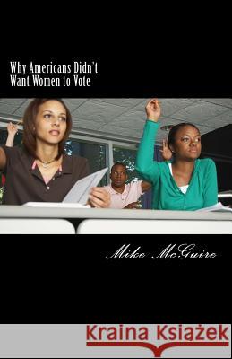 Why Americans Didn't Want Women to Vote Mike McGuire 9781500850579 Createspace