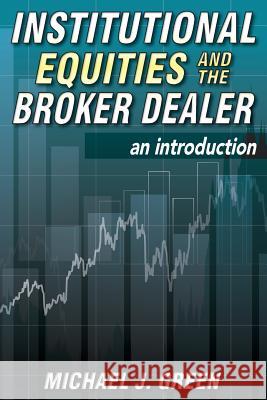 Institutional Equities and the Broker Dealer: An Introduction Michael J. Green 9781500939137 Createspace