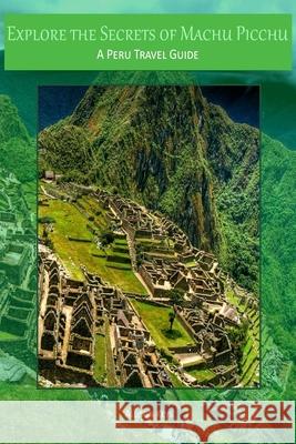 Explore the Secrets of Machu Picchu A Peru Travel Guide Allison Keys 9781500972370 Createspace Independent Publishing Platform