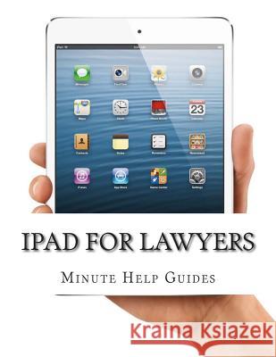iPad for Lawyers: The Essential Guide to How Lawyers Are Using iPad's in the Workplace, What Apps (Paid and Free) You Need, and How to U Minute Help Guides 9781500982263 Createspace