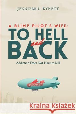 A Blimp Pilot's Wife: TO HELL and BACK: Addiction Does Not Have to Kill Kynett, Jennifer L. 9781501043581 Createspace