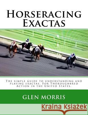 Horseracing Exactas: The simple guide to understanding and playing exactas. For Thoroughbred Action in the United States. Morris, Glen 9781501059759 Createspace