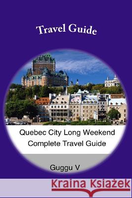 Quebec City Long Weekend Complete Travel Guide Guggu V 9781501089862 Createspace