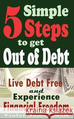 5 Simple Steps to Get Out of Debt: Live Debt-Free & Experience Financial Freedom Violet James 9781501097300 Createspace