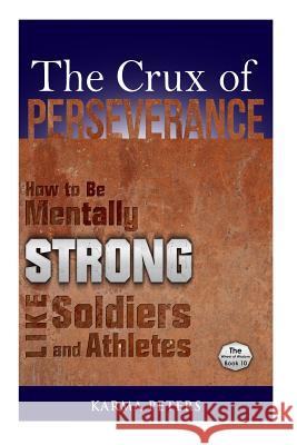 The Crux of Perseverance: How to Be Mentally Strong Like Soldiers and Athletes Karma Peters 9781502577177 Createspace