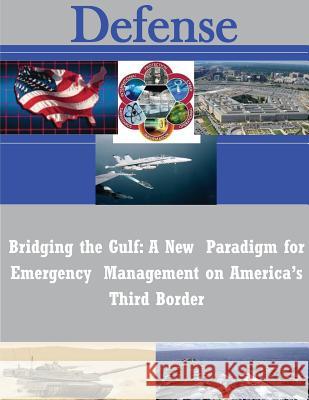 Bridging the Gulf: A New Paradigm for Emergency Management on America's Third Border Naval Postgraduate School 9781502590176 Createspace