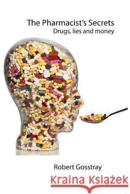 The Pharmacist's Secrets: Drugs, lies and money Gosstray, Robert 9781502723093 Createspace