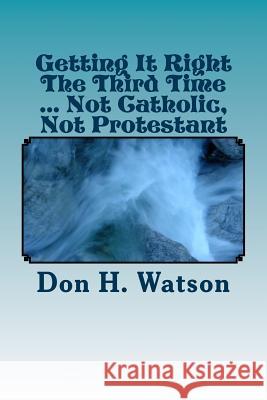 Getting It Right The Third Time ... Not Catholic, Not Protestant: Spiritual ! ! Watson 9781502793904 Createspace