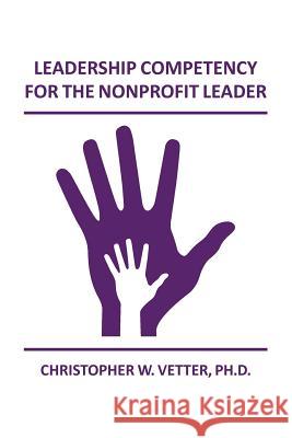 Leadership Competency for the Nonprofit Leader Christopher W. Vette 9781502829504 Createspace