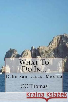 What To Do In...: Cabo San Lucas, Baja California Sur, Mexico Thomas, CC 9781502838094 Createspace