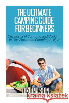 The Ultimate Camping Guide for Beginners: The Basics of Camping and Cooking in One Place with Camping Recipes Luke Preston 9781502999054 Createspace Independent Publishing Platform